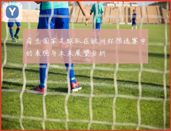 荷兰国家足球队在欧洲杯预选赛中的表现与未来展望分析