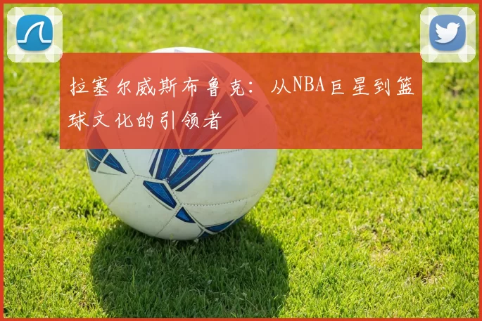 拉塞尔威斯布鲁克：从NBA巨星到篮球文化的引领者