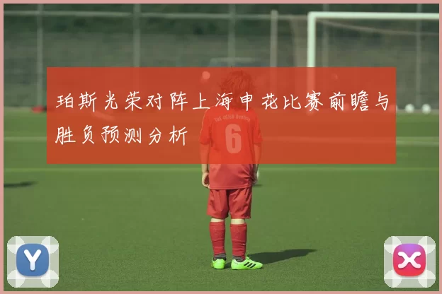 珀斯光荣对阵上海申花比赛前瞻与胜负预测分析