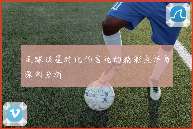 足球明星对比伯言论的精彩点评与深刻分析