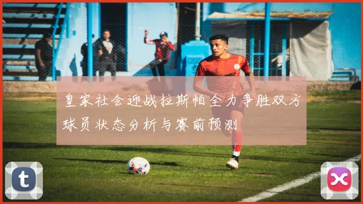 皇家社会迎战拉斯帕全力争胜双方球员状态分析与赛前预测