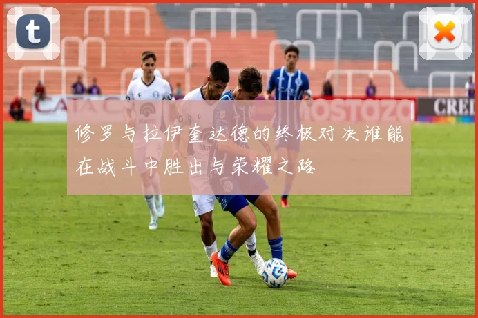 修罗与拉伊奎达德的终极对决谁能在战斗中胜出与荣耀之路