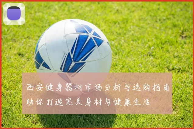 西安健身器材市场分析与选购指南助你打造完美身材与健康生活