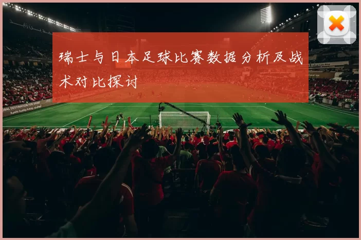 瑞士与日本足球比赛数据分析及战术对比探讨