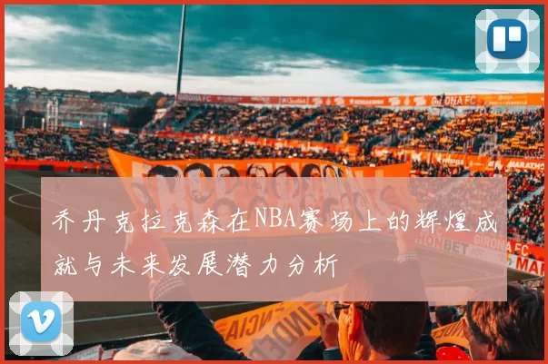 乔丹克拉克森在NBA赛场上的辉煌成就与未来发展潜力分析