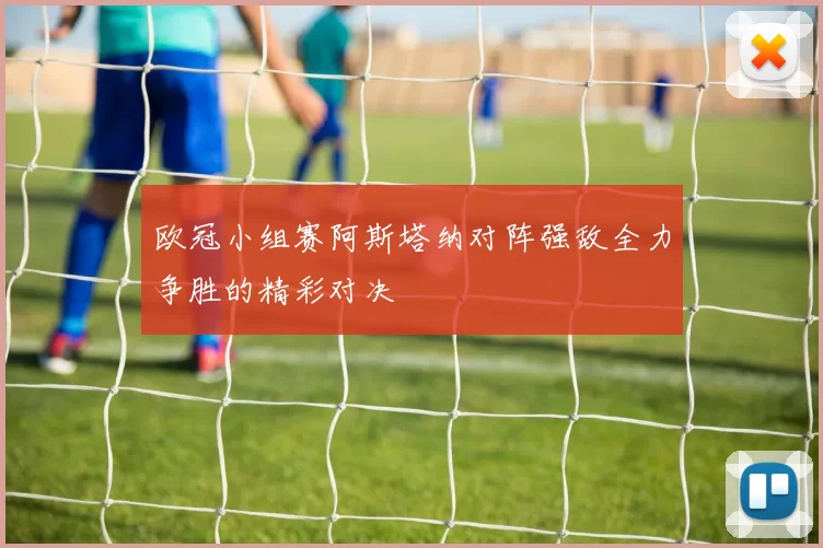 欧冠小组赛阿斯塔纳对阵强敌全力争胜的精彩对决