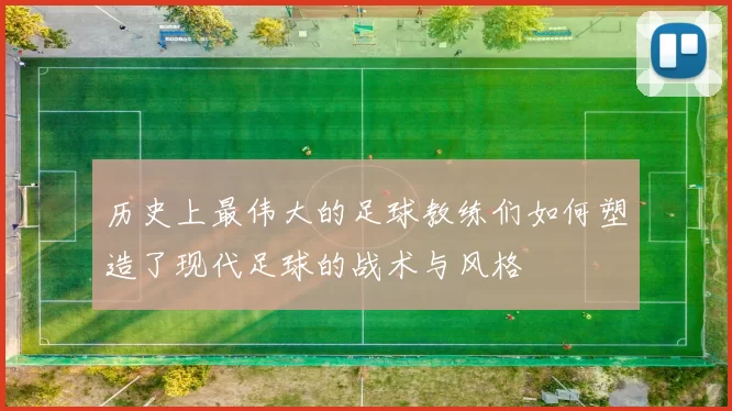 历史上最伟大的足球教练们如何塑造了现代足球的战术与风格