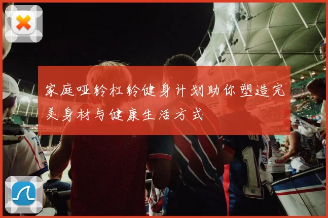 家庭哑铃杠铃健身计划助你塑造完美身材与健康生活方式