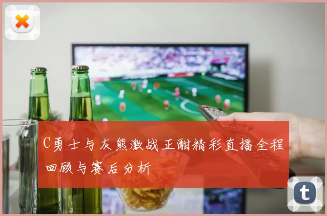 C勇士与灰熊激战正酣精彩直播全程回顾与赛后分析