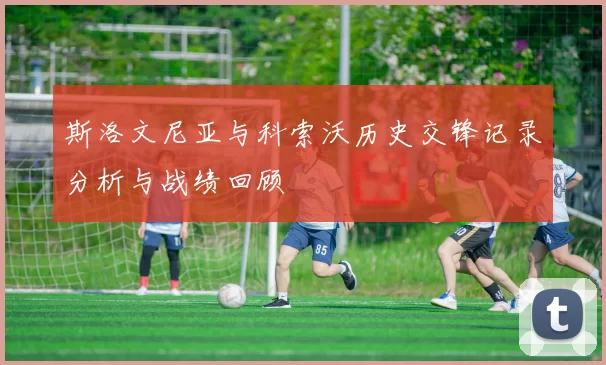 斯洛文尼亚与科索沃历史交锋记录分析与战绩回顾