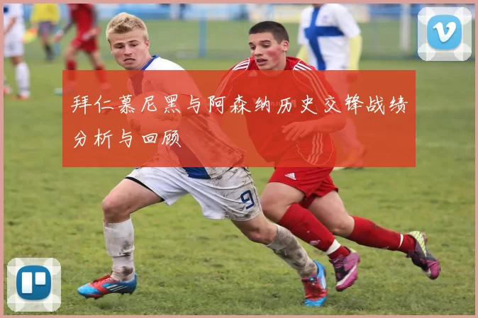 拜仁慕尼黑与阿森纳历史交锋战绩分析与回顾